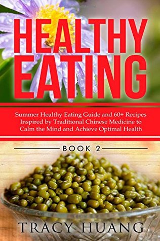 Healthy Eating Summer Healthy Eating Guide And 60 Recipes Inspired By Traditional Chinese Medicine To Calm The Mind And Achieve Optimal Health Tracy Huang Huang