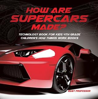 How Are Supercars Made Technology Book For Kids 4th Grade Childrens How Things Work Books Baby Professor Professor