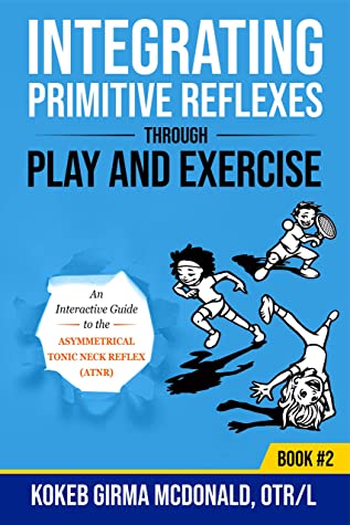 Integrating Primitive Reflexes Through Play And Exercise An Interactive Guide To The Asymmetrical Tonic Neck Reflex Atnr 1st Edition Kokeb Girma Mcdonald