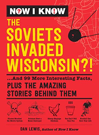 Now I Know The Soviets Invaded Wisconsin And 99 More Interesting Facts Plus The Amazing Stories Behind Them Dan Lewis