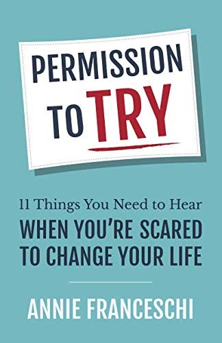 Permission To Try 11 Things You Need To Hear When Youre Scared To Change Your Life Annie Franceschi Franceschi