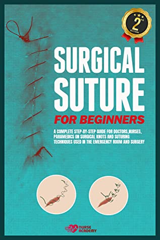 Surgical Suture For Beginners A Complete Stepbystep Guide For Doctors Nurses Paramedics On Surgical Knots And Suturing Techniques Used In The Emergency Room And Surgery Nurse Academy