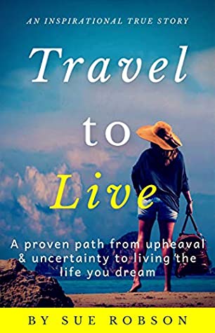 Travel To Live A Proven Path From Upheaval Uncertainty To Living The Life You Dream Sue Robson Robson