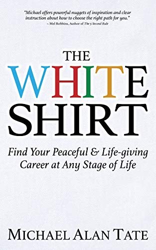 The White Shirt Find Your Peaceful And Lifegiving Career At Any Stage Of Life Michael Alan Tate Tate