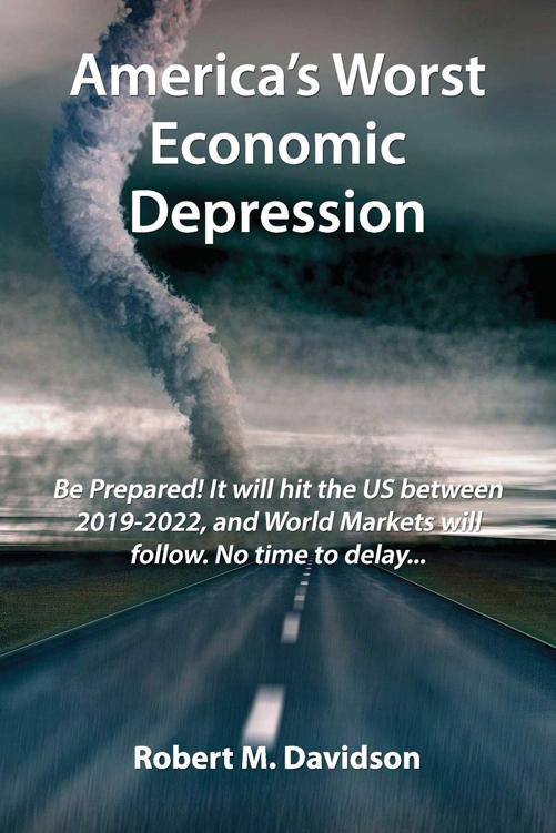Americas Worst Economic Depression Be Prepared It Will Hit The Us Between 20192022 And World Markets Will Follow No Time To Delay Robert M Davidson Davidson