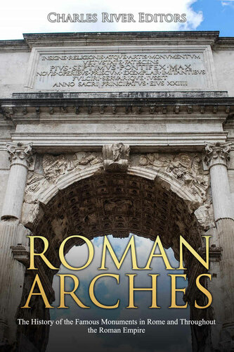 Roman Arches The History Of The Famous Monuments In Rome And Throughout The Roman Empire Charles River Editors