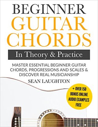 Beginner Guitar Chords In Theory And Practice Master Essential Beginner Guitar Chords Progressions And Scales And Discover Real Musicianship Learn The Basic Guitar Chords Book 1 Sean Laughton Laughton