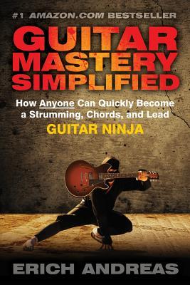 Guitar Mastery Simplified How Anyone Can Quickly Become A Strumming Chords And Lead Guitar Ninja Erich Andreas Andreas