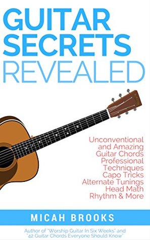 Guitar Secrets Revealed Unconventional And Amazing Guitar Chords Professional Techniques Capo Tricks Alternate Tunings Head Math Rhythm More Micah Brooks Brooks