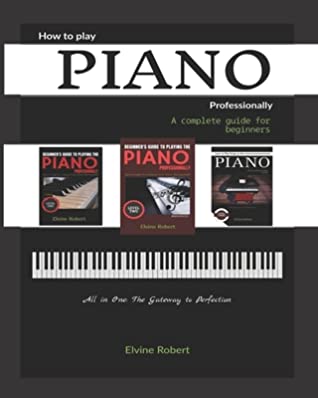 How To Play Piano Professionally A Complete Guide For Beginners All In One The Gateway To Perfection Elvine Robert Robert