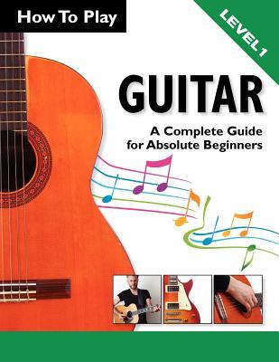 How To Play Guitar A Complete Guide For Absolute Beginners Level 1 Ben Parker Parker