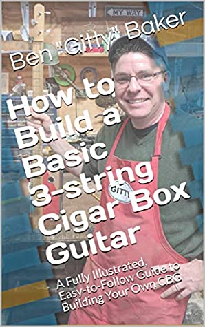 How To Build A Basic 3string Cigar Box Guitar A Fully Illustrated Easytofollow Guide To Building Your Own Cbg Cigar Box Instrument Building Book 1 Ben Gitty Baker Baker