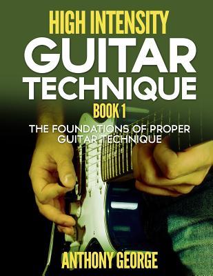 High Intensity Guitar Technique Book 1 The Foundations Of Proper Guitar Technique Anthony George George