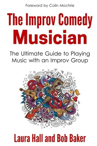 The Improv Comedy Musician The Ultimate Guide To Playing Music With An Improv Group Laura Hall Bob Baker Hall