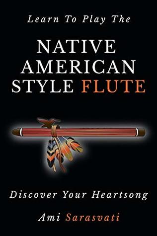 Learn To Play The Native American Style Flute Discover Your Heartsong Ami Sarasvati Sarasvati