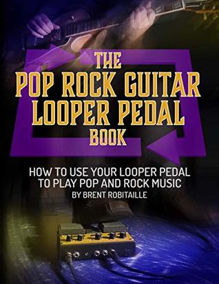 The Pop Rock Guitar Looper Pedal Book How To Use Your Looper Pedal To Play Pop And Rock Music Brent Robitaille Robitaille