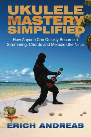 Ukulele Mastery Simplified How Anyone Can Quickly Become A Strumming Chords And Melodic Uke Ninja Erich Andreas Andreas