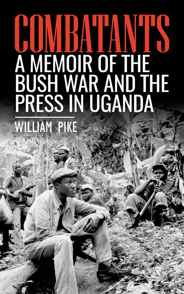 Combatants A Memoir Of The Bush War And The Press In Uganda William Pike Pike