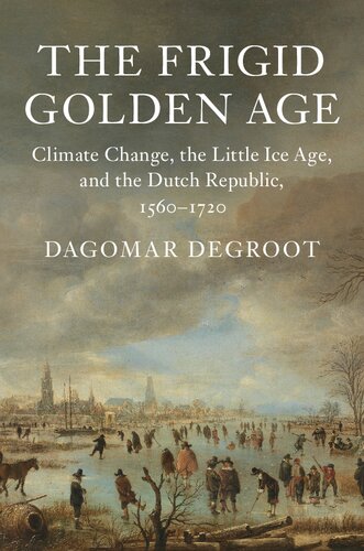The Frigid Golden Age Climate Change The Little Ice Age And The Dutch Republic 15601720 Dagomar Degroot