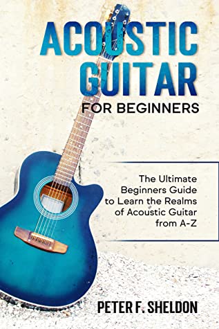 Acoustic Guitar For Beginners The Ultimate Beginners Guide To Learn The Realms Of Acoustic Guitar From Az Peter F Sheldon Sheldon