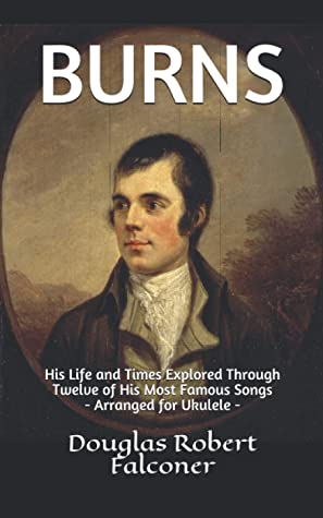 Burns His Life And Times Explored Through Twelve Of His Most Famous Songs Arranged For Ukulele Douglas Robert Falconer Falconer