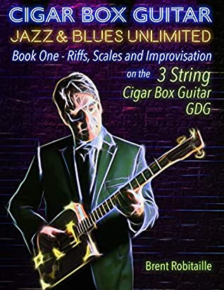 Cigar Box Guitar Jazz Blues Unlimited 3 String Book One Riffs Scales And Improvisation 3 String Tuning Gdg Brent Robitaille Robitaille