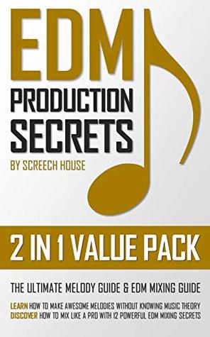 Edm Production Secrets 2 In 1 Value Pack The Ultimate Melody Guide And Edm Mixing Guide How To Make Awesome Melodies Without Knowing Music Theory And How To Mix Like A Pro With 12 Edm Mixing Secrets Screech House House