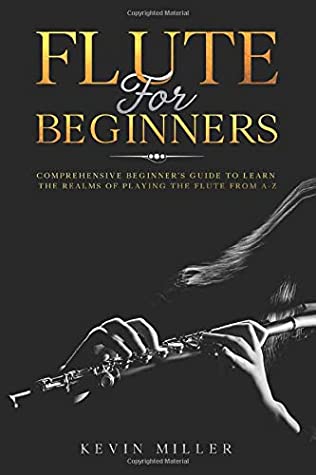 Flute For Beginners Comprehensive Beginners Guide To Learn The Realms Of Playing The Flute From Az Kevin Miller Miller