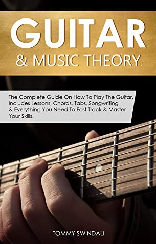 Guitar Music Theory The Complete Guide On How To Play The Guitar Includes Lessons Chords Tabs Songwriting Everything You Need To Fast Track Master Your Skills Tommy Swindali Swindali