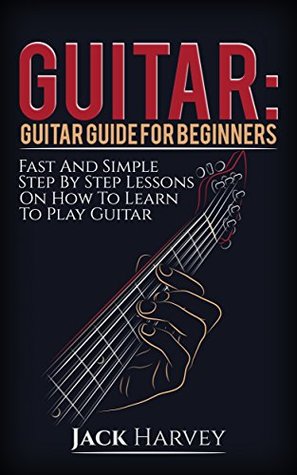 Guitar Guide For Beginners Fast And Simple Step By Step Lessons On How To Learn To Play Guitar Jack Harvey