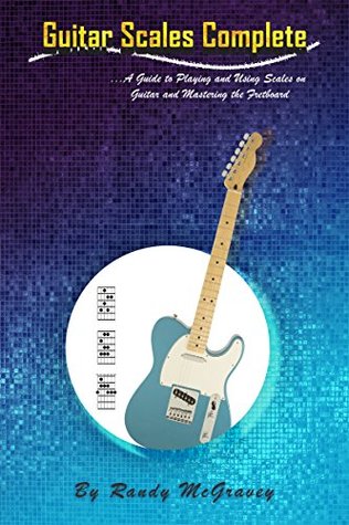 Guitar Scales Complete A Guide To Playing And Using Scales On Guitar And Mastering The Fretboard Randy Mcgravey Mcgravey