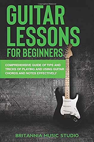 Guitar Lessons For Beginners Comprehensive Guide Of Tips And Tricks Of Playing And Using Guitar Chords And Notes Effectively Britannia Music Studio