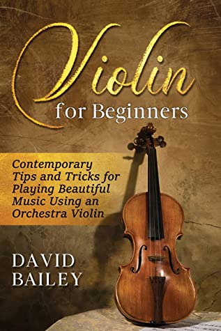 Violin For Beginners Contemporary Tips And Tricks For Playing Beautiful Music Using An Orchestra Violin David Bailey Bailey