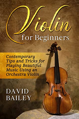 Violin For Beginners Contemporary Tips And Tricks For Playing Beautiful Music Using An Orchestra Violin David Bailey Bailey