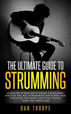 The Ultimate Guide To Strumming Learn The 16 Most Important Strumming Patterns For Guitar Strum With Perfect Technique Learn The Best Strumming Tricks For Acoustic Guitar Dan Thorpe Thorpe
