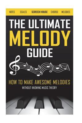 The Ultimate Melody Guide How To Make Awesome Melodies Without Knowing Music Theory Notes Scales Chords Melodies Screech House House