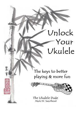 Unlock Your Ukulele Mark Swarthout Swarthout Mark