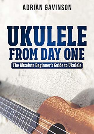 Ukulele From Day One The Absolute Beginners Guide To Ukulele Adrian Gavinson Gavinson