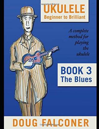 Ukulele Beginner To Brilliant Book 3 The Blues A Complete Method For Playing The Ukulele Doug Falconer Falconer