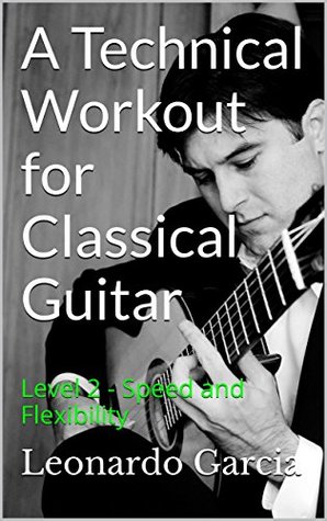 A Technical Workout For Classical Guitar Level 2 Speed And Flexibility Six String Journal Technique Workbooks Leonardo Garcia Garcia