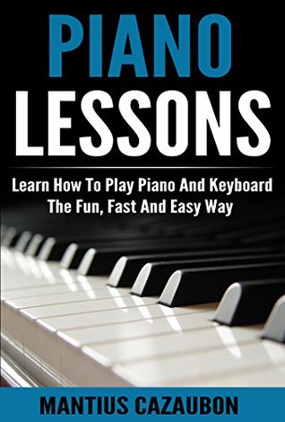 Piano Lessons Learn How To Play Piano And Keyboard The Fun Fast And Easy Way Piano Notes Chords Scales Keys Course For Beginners Mantius Cazaubon Cazaubon