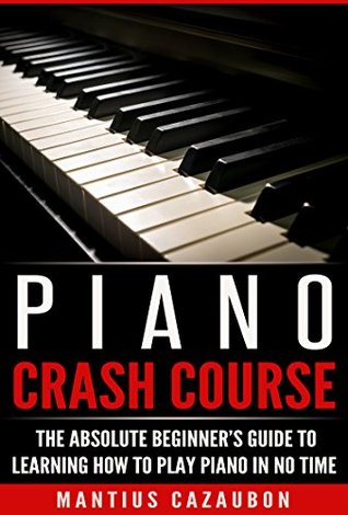 Piano Crash Course The Absolute Beginners Guide To Learning How To Play Piano In No Time Mantius Cazaubon Cazaubon
