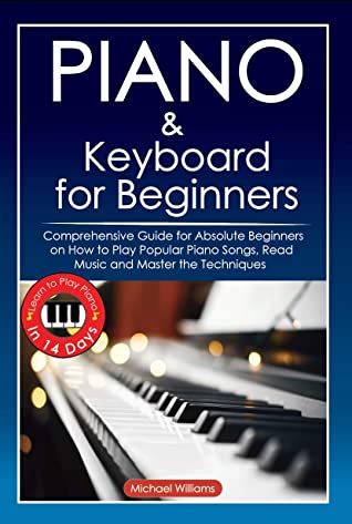 Piano And Keyboard For Beginners Comprehensive Guide For Absolute Beginners On How To Play Popular Piano Songs Read Music And Master The Techniques With Ease With Easy To Follow Instructions And Illustrations Learn To Play Piano In 14 Days Michael Williams Williams