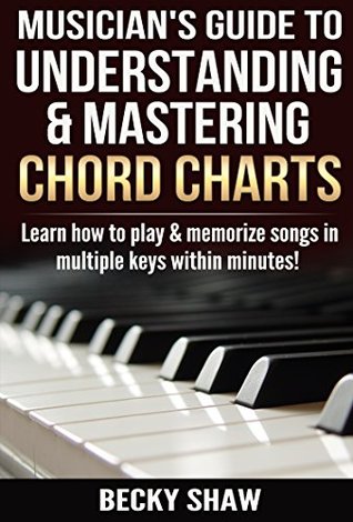 Musicians Guide To Understanding Mastering Chord Charts Learn How To Play And Memorize Songs In Multiple Keys Within Minutes Becky Shaw Shaw