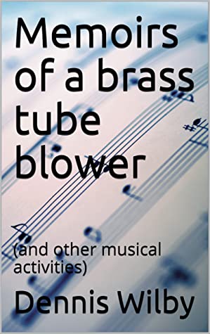 Memoirs Of A Brass Tube Blower And Other Musical Activities Dennis Wilby Wilby