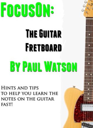 Learning The Notes On The Guitar Fretboard Fast Focus On How To Play The Guitar Paul Watson Watson