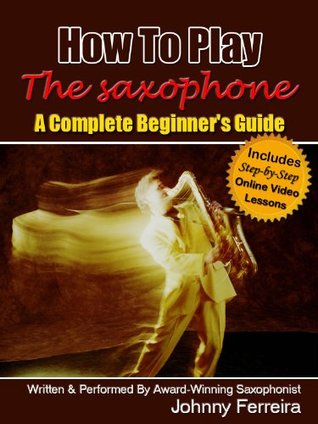 How To Play The Saxophone A Complete Beginners Guide Johnny Ferreira Ferreira