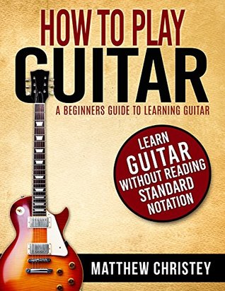How To Play Guitar A Beginners Guide To Learning Guitar Learn Guitar Without Reading Standard Notationwith Audio Tracks Matthew Christey Christey