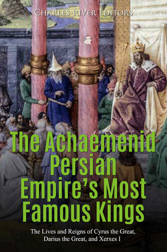 The Achaemenid Persian Empires Most Famous Kings The Lives And Reigns Of Cyrus The Great Darius The Great And Xerxes I Charles River Editors