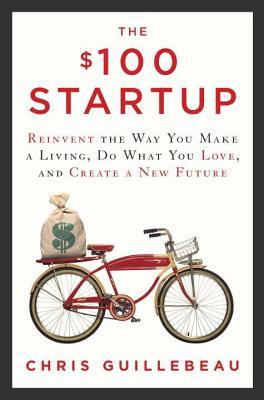 The 100 Startup Reinvent The Way You Make A Living Do What You Love And Create A New Future Chris Guillebeau Guillebeau
